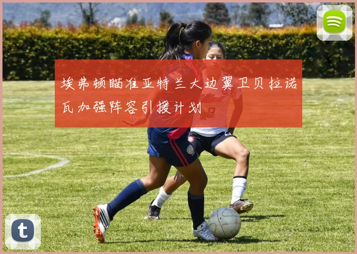 埃弗顿瞄准亚特兰大边翼卫贝拉诺瓦加强阵容引援计划