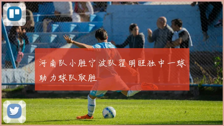 河南队小胜宁波队翟明旺独中一球助力球队取胜