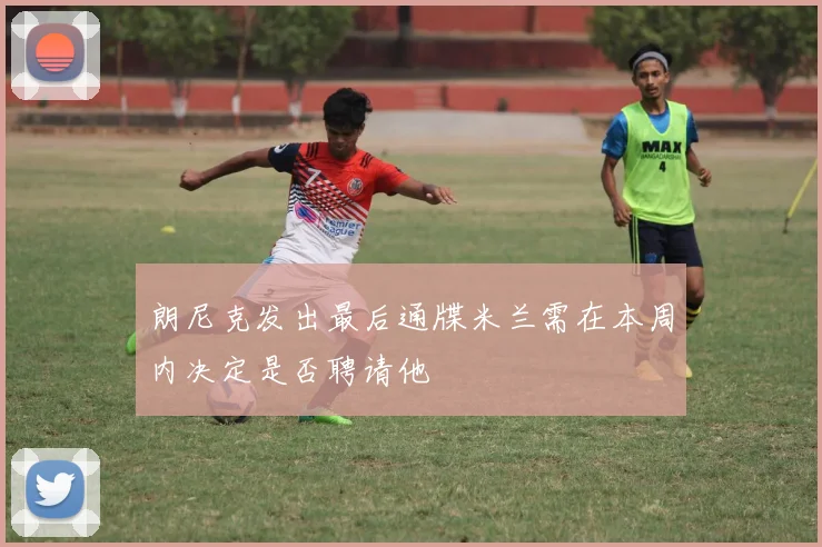 朗尼克发出最后通牒米兰需在本周内决定是否聘请他