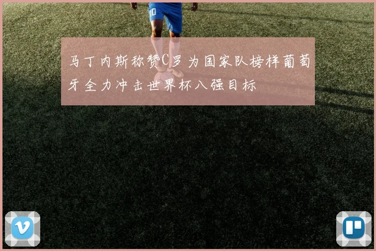 马丁内斯称赞C罗为国家队榜样葡萄牙全力冲击世界杯八强目标