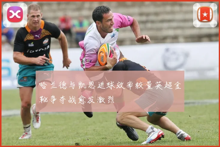 哈兰德与凯恩进球效率较量英超金靴争夺战愈发激烈