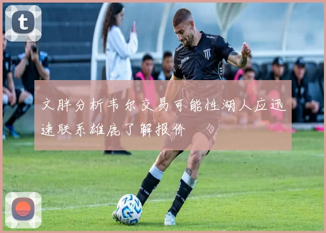 文胖分析韦尔交易可能性湖人应迅速联系雄鹿了解报价
