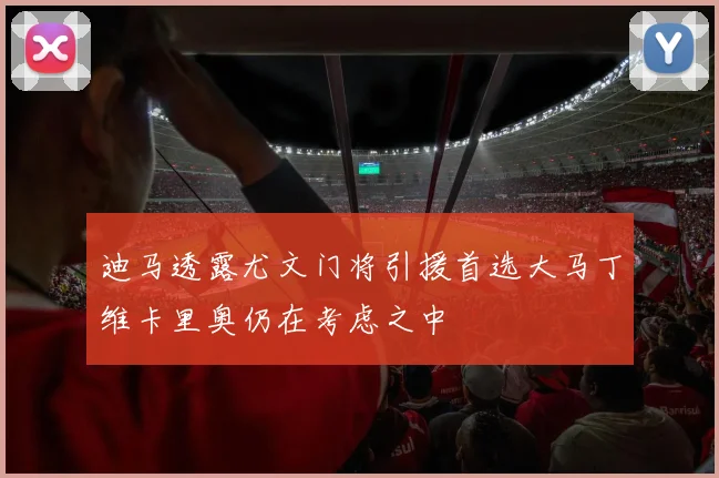 迪马透露尤文门将引援首选大马丁维卡里奥仍在考虑之中