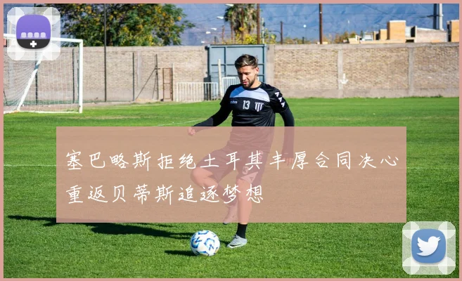 塞巴略斯拒绝土耳其丰厚合同决心重返贝蒂斯追逐梦想