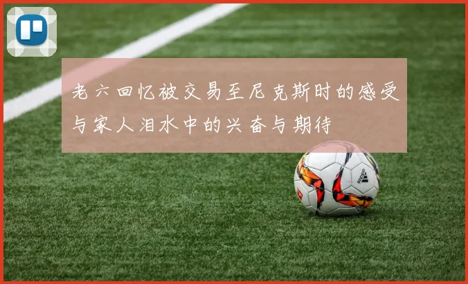 老六回忆被交易至尼克斯时的感受与家人泪水中的兴奋与期待