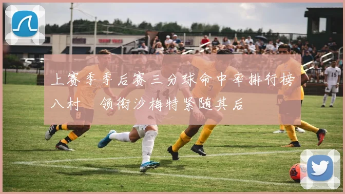 上赛季季后赛三分球命中率排行榜八村塁领衔沙梅特紧随其后