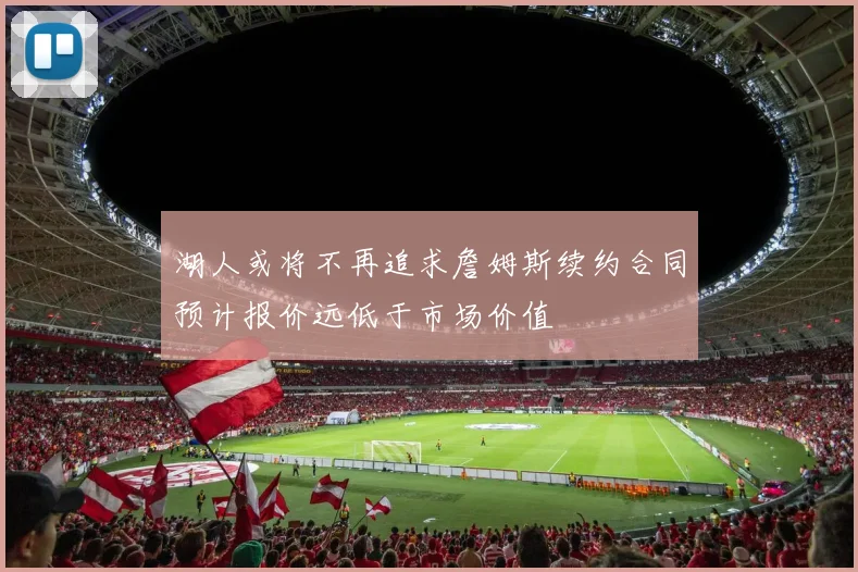湖人或将不再追求詹姆斯续约合同预计报价远低于市场价值