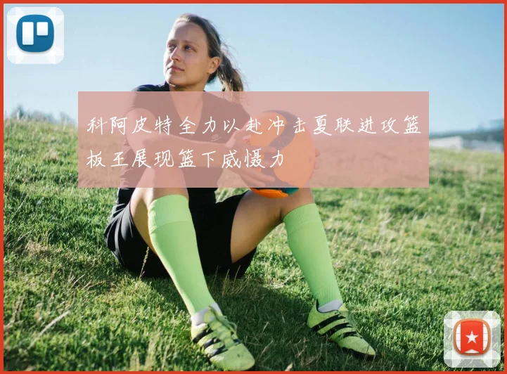 科阿皮特全力以赴冲击夏联进攻篮板王展现篮下威慑力