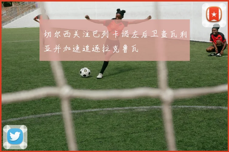 切尔西关注巴列卡诺左后卫查瓦利亚并加速追逐拉克鲁瓦