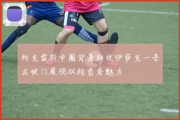 约克雷斯中圈背身助攻伊萨克一条龙破门展现双枪首秀魅力