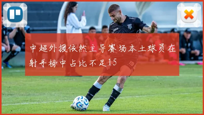 中超外援依然主导赛场本土球员在射手榜中占比不足15