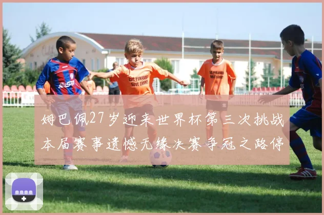 姆巴佩27岁迎来世界杯第三次挑战本届赛事遗憾无缘决赛争冠之路停滞