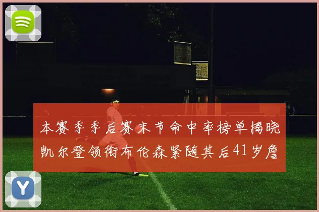 本赛季季后赛末节命中率榜单揭晓凯尔登领衔布伦森紧随其后41岁詹姆斯也在其中