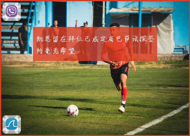凯恩留在拜仁已成定局巴萨试探签约毫无希望