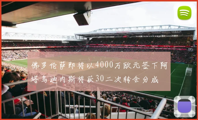 佛罗伦萨即将以4000万欧元签下阿塔乌迪内斯将获30二次转会分成